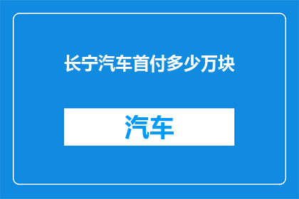 长宁汽车首付多少万块(长宁汽车首付需要多少万块？)