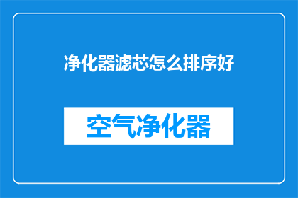 净化器滤芯怎么排序好(如何正确排序净化器滤芯以确保最佳过滤效果？)