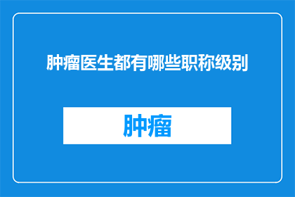 肿瘤医生都有哪些职称级别(肿瘤医生的职称级别有哪些？)