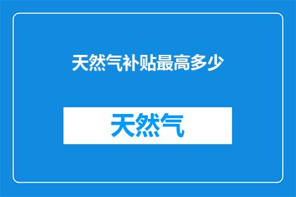 天然气补贴最高多少(天然气补贴的最高限额是多少？)