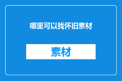哪里可以找怀旧素材(如何寻找怀旧素材？)
