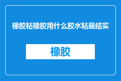 橡胶粘橡胶用什么胶水粘最结实(如何选用胶水以实现橡胶与橡胶之间最牢固的粘接？)