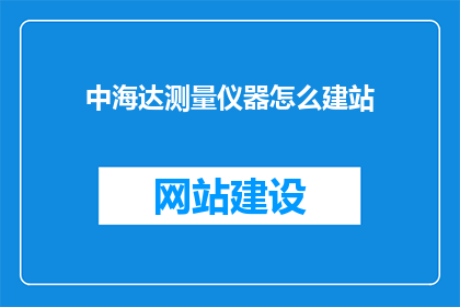 中海达测量仪器怎么建站(如何为中海达测量仪器建立稳固的站点？)