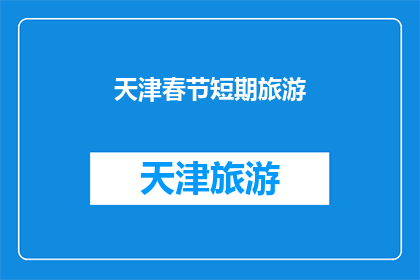 天津春节短期旅游(天津春节短期旅游：您是否计划在春节期间探索这座魅力城市？)