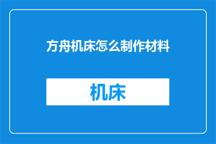 方舟机床怎么制作材料(如何制作方舟机床所需的材料？)