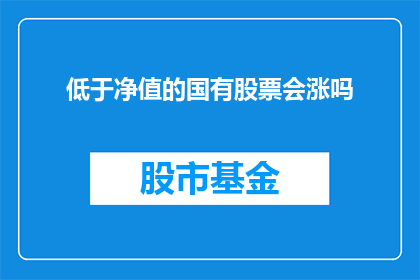 低于净值的国有股票会涨吗(国有股票价格低于其净值时，它们是否会上涨？)