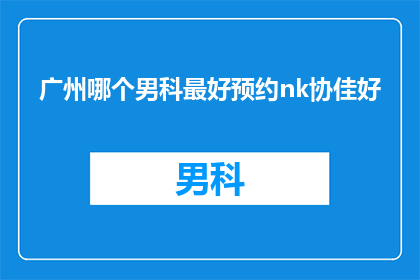 广州哪个男科最好预约nk协佳好(广州男科医院哪家好？预约nk协佳是否值得？)