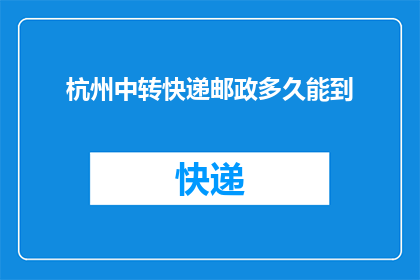 杭州中转快递邮政多久能到(杭州中转快递邮政需要多久才能送达？)
