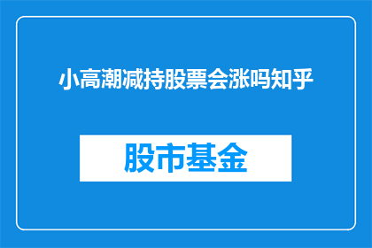 小高潮减持股票会涨吗知乎(小高潮减持股票后股价是否会上涨？这是一个值得深入探讨的问题)