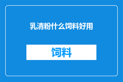 乳清粉什么饲料好用(乳清粉：哪种饲料最适合您的养殖需求？)