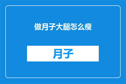 做月子大腿怎么瘦(如何有效瘦大腿？在坐月子期间，许多新妈妈们面临着身材恢复的挑战特别是大腿部位，往往因为长时间的静坐和缺乏运动而显得更加粗壮那么，如何在坐月子期间安全有效地瘦大腿呢？本文将为您提供一些专业的建议和技巧，帮助您在产后恢复期间达到理想的身材效果)