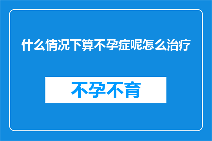 什么情况下算不孕症呢怎么治疗(什么情况下算不孕症？如何治疗不孕症？)