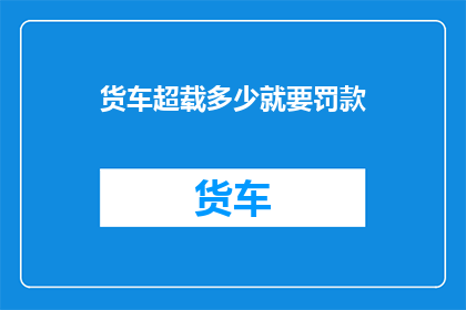 货车超载多少就要罚款(货车超载的界限在哪里？为何超载会招致罚款？)