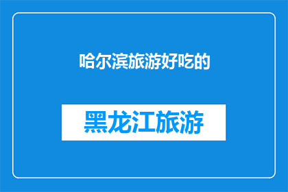 哈尔滨旅游好吃的(哈尔滨旅游必尝美食：探索地道风味，满足味蕾之旅)