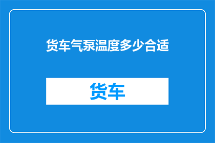 货车气泵温度多少合适(货车气泵的理想工作温度是多少？)