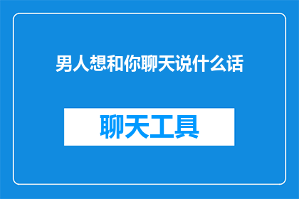 男人想和你聊天说什么话(男人在寻找与你深入交流时，他们究竟会说些什么？)