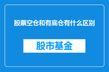 股票空仓和有底仓有什么区别(股票空仓和有底仓之间存在哪些关键差异？)