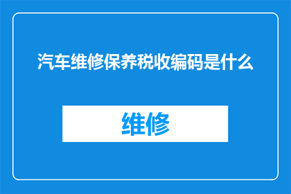 汽车维修保养税收编码是什么(汽车维修保养税收编码是什么？)