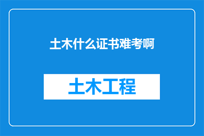土木什么证书难考啊(土木行业证书考试难度究竟如何？)