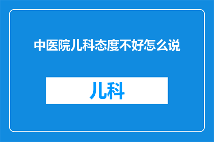 中医院儿科态度不好怎么说(如何表达对中医院儿科服务态度不佳的不满？)