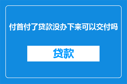 付首付了贷款没办下来可以交付吗(付首付后贷款未成功能否完成房屋交付？)