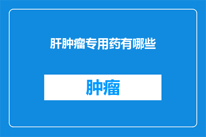 肝肿瘤专用药有哪些(肝肿瘤治疗的专用药物有哪些？)
