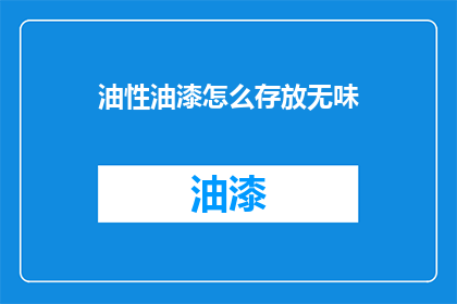油性油漆怎么存放无味(如何安全存放无异味的油性油漆？)