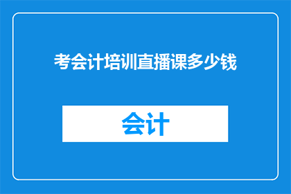 考会计培训直播课多少钱(您是否好奇参加会计培训直播课程需要花费多少费用？)