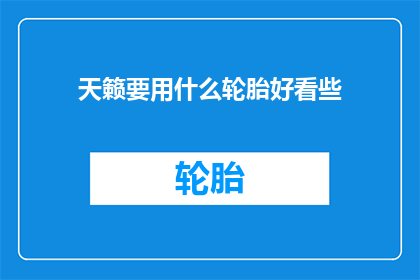 天籁要用什么轮胎好看些(天籁汽车应选用哪种轮胎以彰显其优雅外观？)