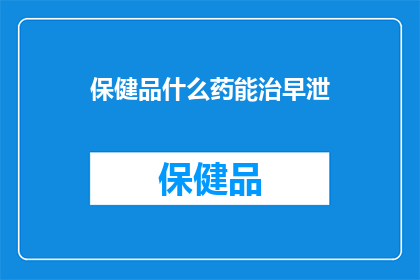 保健品什么药能治早泄(什么保健品或药物能治疗早泄？)