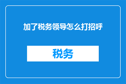 加了税务领导怎么打招呼(如何以礼貌的方式向税务领导打招呼？)