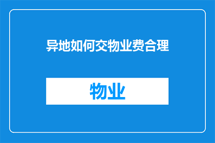 异地如何交物业费合理(异地居住如何合理缴纳物业费？)
