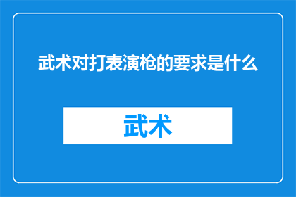 武术对打表演枪的要求是什么(武术对打表演中枪术要求详解：您需要了解哪些关键要素？)