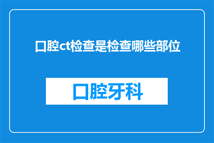 口腔ct检查是检查哪些部位(口腔CT检查能揭示哪些关键部位？)