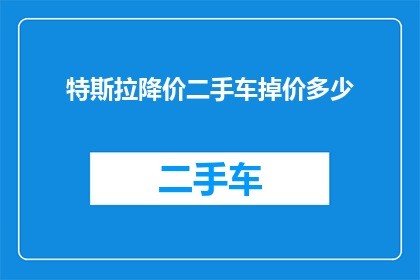 特斯拉降价二手车掉价多少(特斯拉二手车价格因降价而缩水，具体掉价幅度是多少？)
