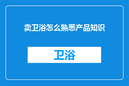 卖卫浴怎么熟悉产品知识(如何深入掌握卫浴产品知识以提升销售业绩？)