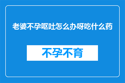 老婆不孕呕吐怎么办呀吃什么药(面对老婆不孕且伴随呕吐的困扰，我们该如何寻求有效的解决方案？)