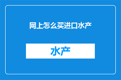 网上怎么买进口水产(如何在网上购买到高品质的进口水产？)