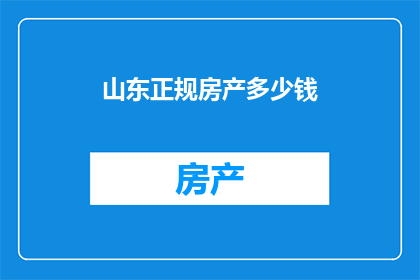 山东正规房产多少钱(山东地区房产价格是多少？)