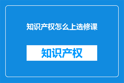 知识产权怎么上选修课(如何为学生选择一门关于知识产权的选修课程？)