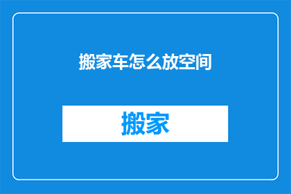 搬家车怎么放空间(如何有效利用搬家车辆的空间？)