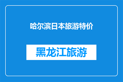 哈尔滨日本旅游特价(哈尔滨日本旅游特价优惠活动是否真实有效？)