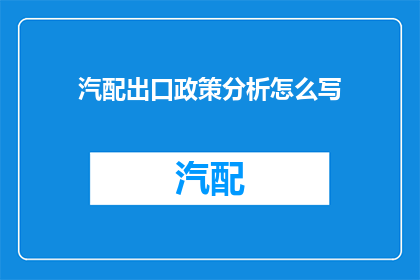 汽配出口政策分析怎么写(如何撰写一篇深入分析汽配出口政策的文章？)