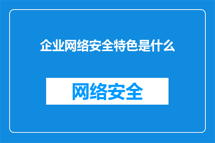 企业网络安全特色是什么(企业网络安全的独特之处是什么？)