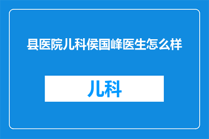 县医院儿科侯国峰医生怎么样(侯国峰医生在县医院儿科的表现如何？)