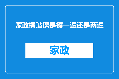 家政擦玻璃是擦一遍还是两遍(家政服务中，擦玻璃是一次性完成还是需重复进行？)