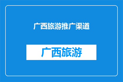 广西旅游推广渠道(广西旅游推广渠道：您知道有哪些途径可以有效吸引游客吗？)