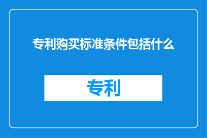 专利购买标准条件包括什么(专利购买标准条件包括什么？)