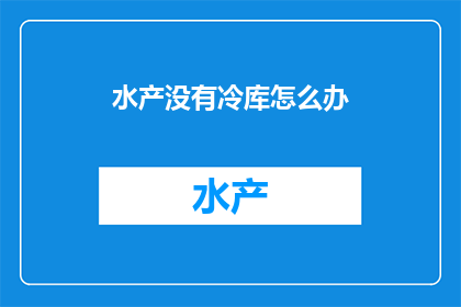 水产没有冷库怎么办(面对水产行业在没有冷库的情况下，如何有效储存和保鲜？)