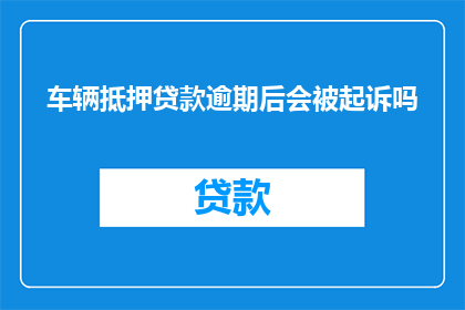 车辆抵押贷款逾期后会被起诉吗(车辆抵押贷款逾期后是否会面临起诉？)